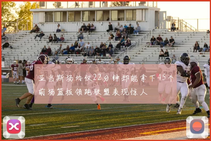 亚当斯场均仅22分钟却能拿下45个前场篮板领跑联盟表现惊人