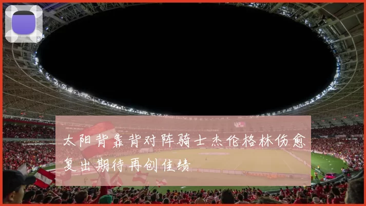 太阳背靠背对阵骑士杰伦格林伤愈复出期待再创佳绩