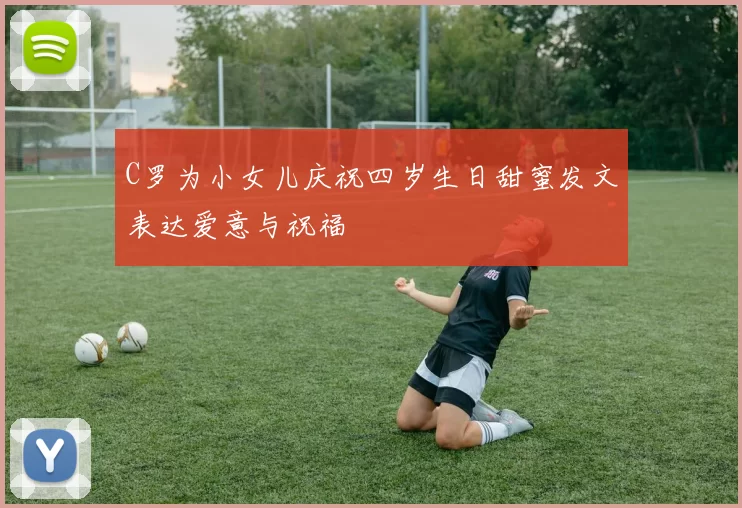 C罗为小女儿庆祝四岁生日甜蜜发文表达爱意与祝福