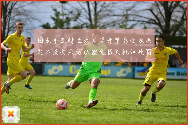 国米平亚特兰大后召开紧急会议决定不接受采访以避免裁判批评处罚