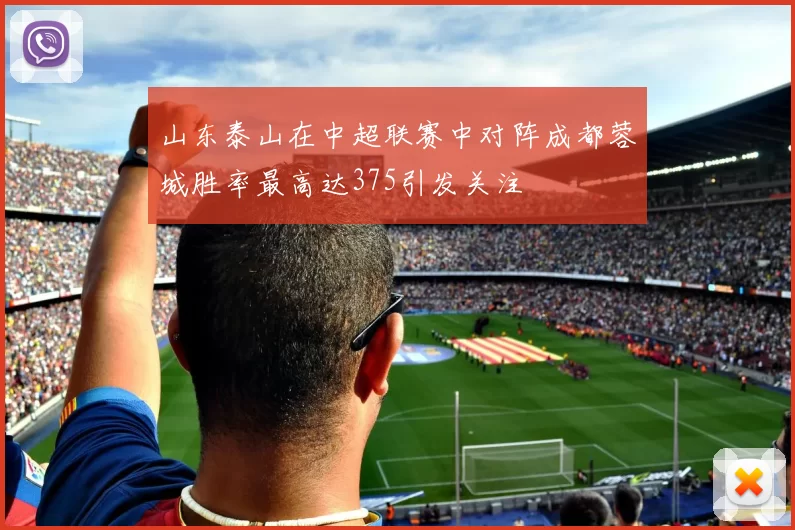 山东泰山在中超联赛中对阵成都蓉城胜率最高达375引发关注