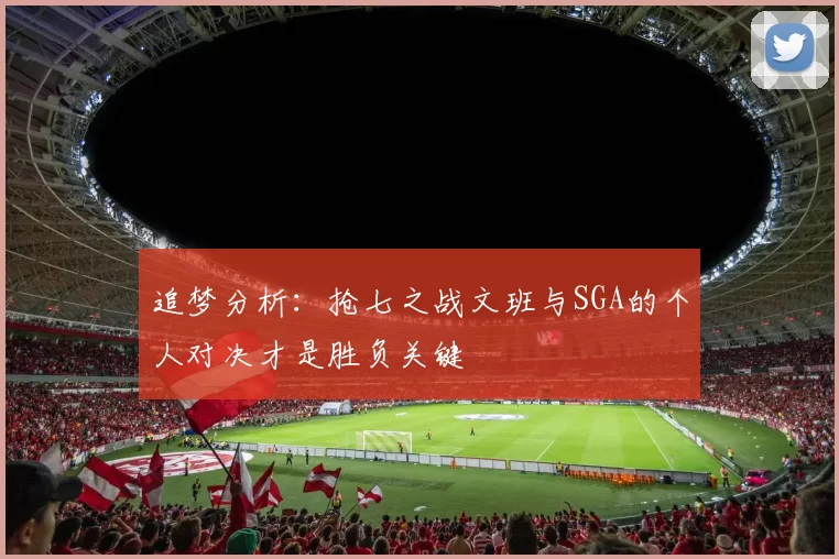 追梦分析：抢七之战文班与SGA的个人对决才是胜负关键