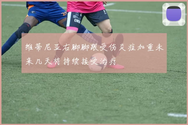 维蒂尼亚右脚脚跟受伤炎症加重未来几天将持续接受治疗