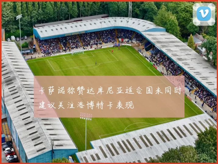 卡萨诺称赞达库尼亚适合国米同时建议关注洛博特卡表现