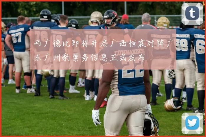 两广德比即将开启广西恒宸对阵广东广州豹票务信息正式发布