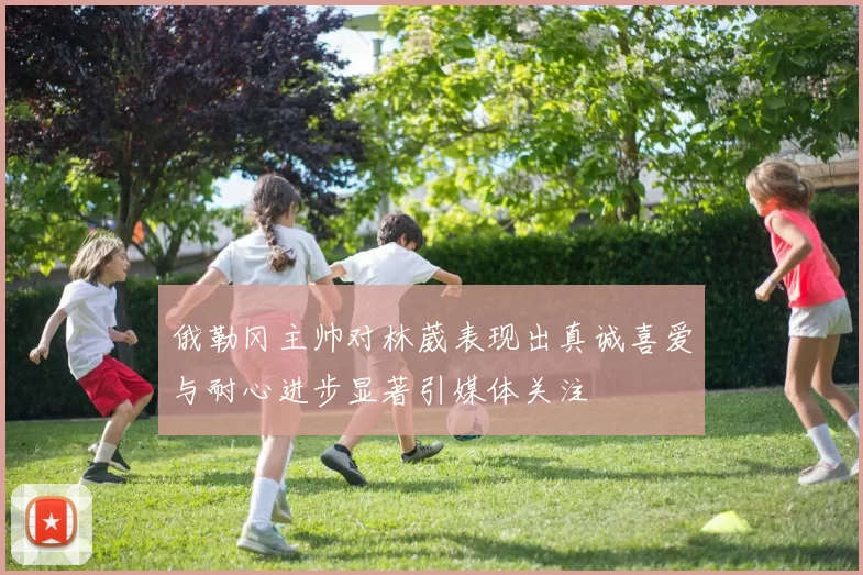 俄勒冈主帅对林葳表现出真诚喜爱与耐心进步显著引媒体关注