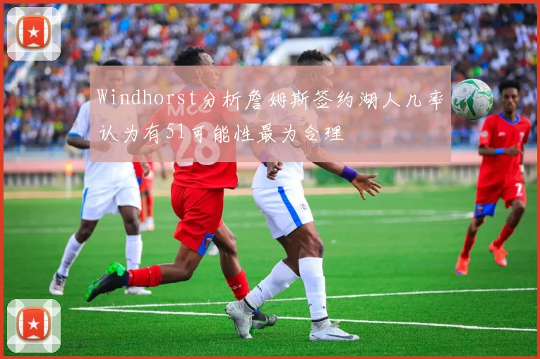 Windhorst分析詹姆斯签约湖人几率认为有51可能性最为合理