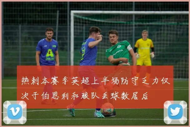 热刺本赛季英超上半场防守乏力仅次于伯恩利和狼队丢球数居后