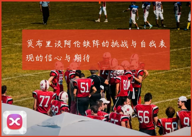 莫布里谈阿伦缺阵的挑战与自我表现的信心与期待