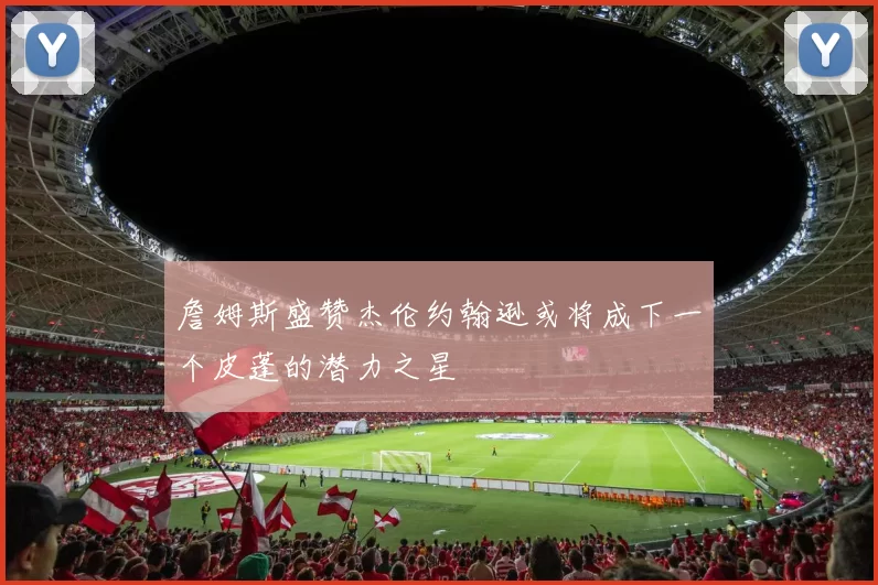 詹姆斯盛赞杰伦约翰逊或将成下一个皮蓬的潜力之星