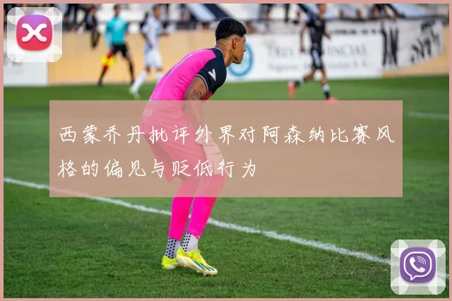 西蒙乔丹批评外界对阿森纳比赛风格的偏见与贬低行为