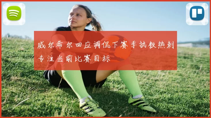 威尔希尔回应调侃下赛季执教热刺专注当前比赛目标