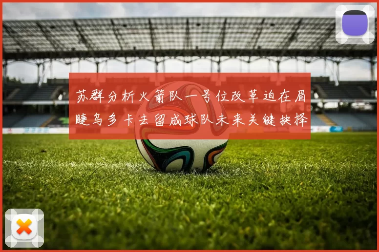 苏群分析火箭队一号位改革迫在眉睫乌多卡去留成球队未来关键抉择