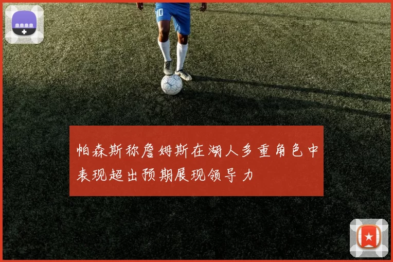 帕森斯称詹姆斯在湖人多重角色中表现超出预期展现领导力