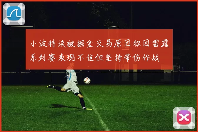 小波特谈被掘金交易原因称因雷霆系列赛表现不佳但坚持带伤作战