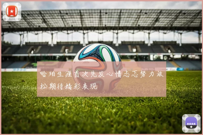 哈珀生涯首次先发心情忐忑努力放松期待精彩表现