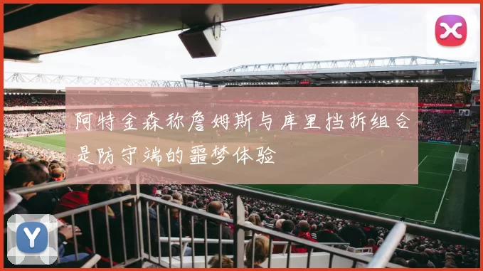 阿特金森称詹姆斯与库里挡拆组合是防守端的噩梦体验