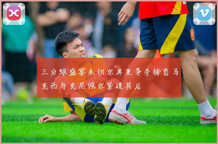 三分球盛宴米切尔库里争夺榜首马克西与克尼佩尔紧追其后