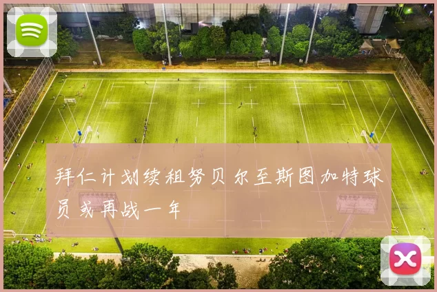 拜仁计划续租努贝尔至斯图加特球员或再战一年