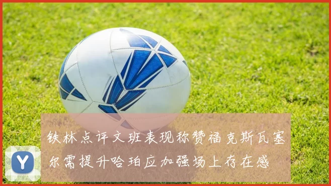 铁林点评文班表现称赞福克斯瓦塞尔需提升哈珀应加强场上存在感