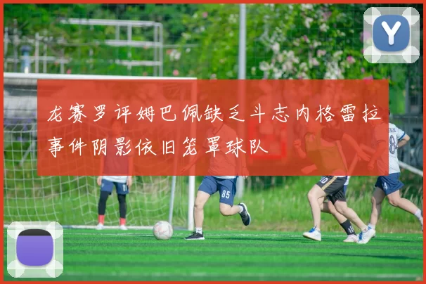 龙赛罗评姆巴佩缺乏斗志内格雷拉事件阴影依旧笼罩球队