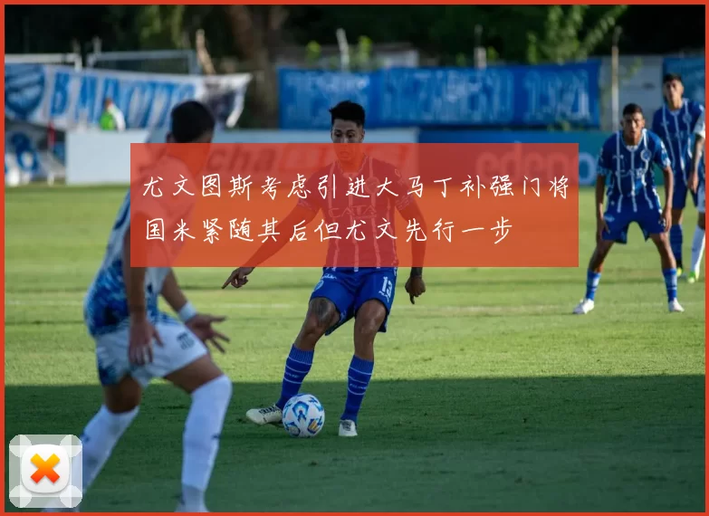 尤文图斯考虑引进大马丁补强门将国米紧随其后但尤文先行一步