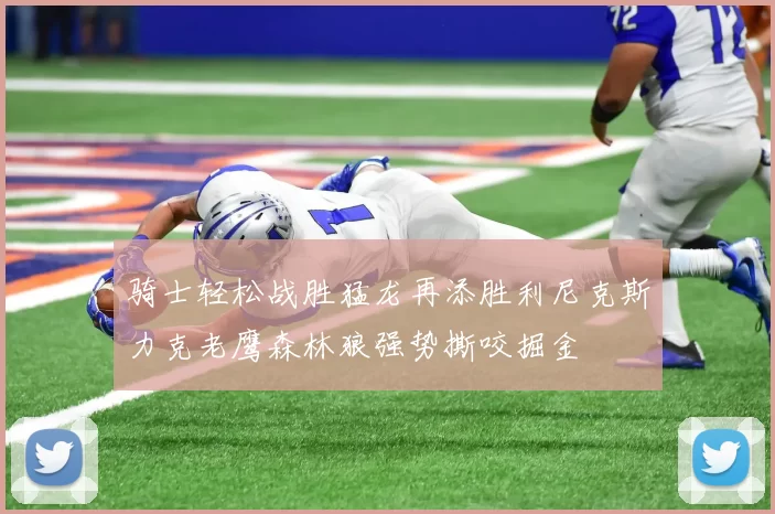 骑士轻松战胜猛龙再添胜利尼克斯力克老鹰森林狼强势撕咬掘金