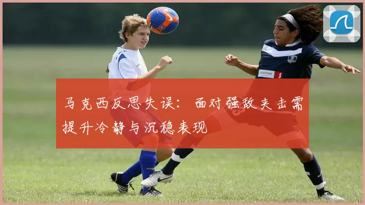 马克西反思失误：面对强敌夹击需提升冷静与沉稳表现