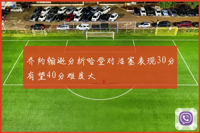 乔约翰逊分析哈登对活塞表现30分有望40分难度大