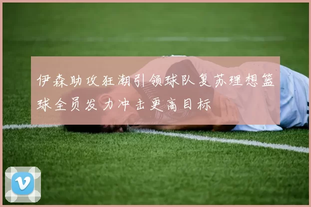 伊森助攻狂潮引领球队复苏理想篮球全员发力冲击更高目标