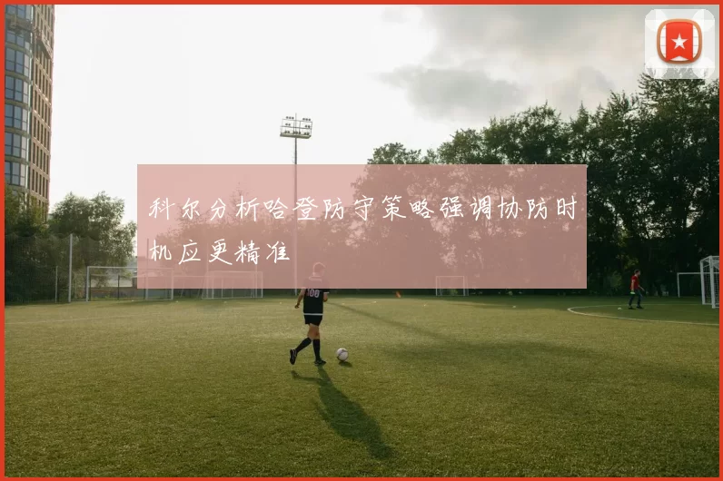 科尔分析哈登防守策略强调协防时机应更精准
