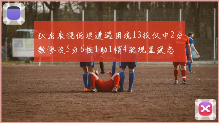 狄龙表现低迷遭遇困境13投仅中2分数惨淡5分6板1助1帽4犯规显疲态