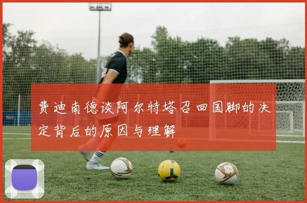 费迪南德谈阿尔特塔召回国脚的决定背后的原因与理解