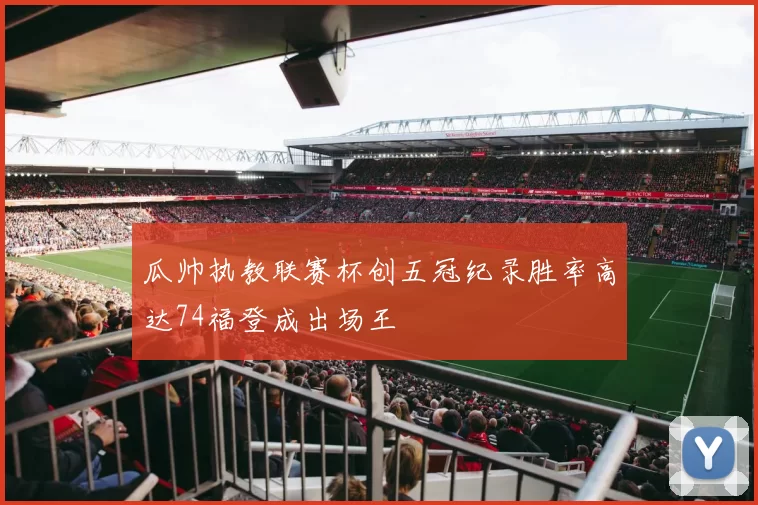 瓜帅执教联赛杯创五冠纪录胜率高达74福登成出场王