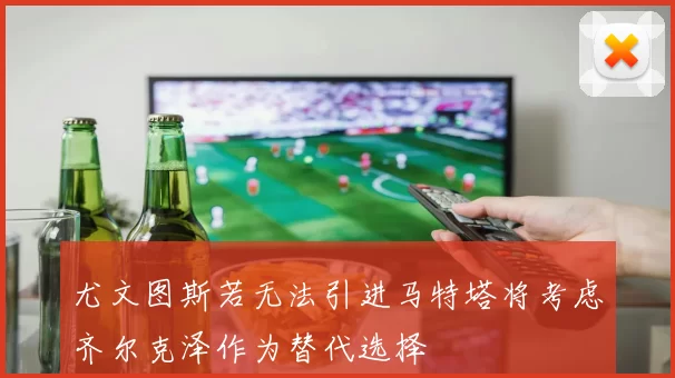 尤文图斯若无法引进马特塔将考虑齐尔克泽作为替代选择