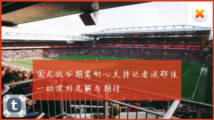 国足低谷期需耐心支持记者谈邵佳一的深刻见解与期待