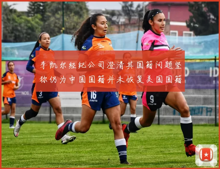 李凯尔经纪公司澄清其国籍问题坚称仍为中国国籍并未恢复美国国籍