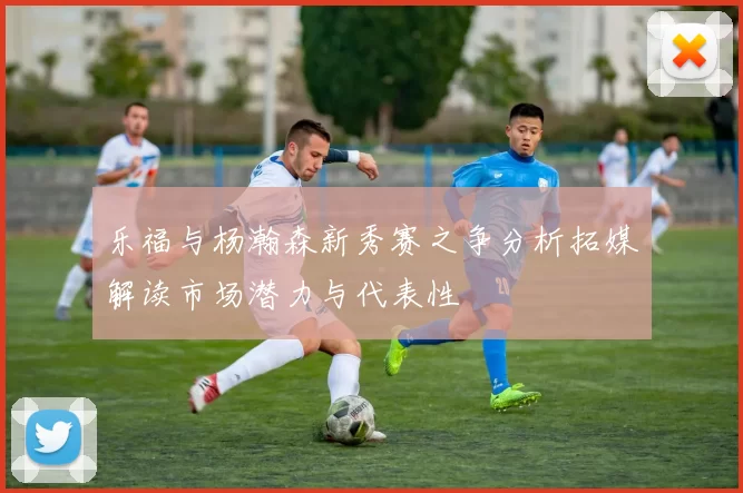 乐福与杨瀚森新秀赛之争分析拓媒解读市场潜力与代表性