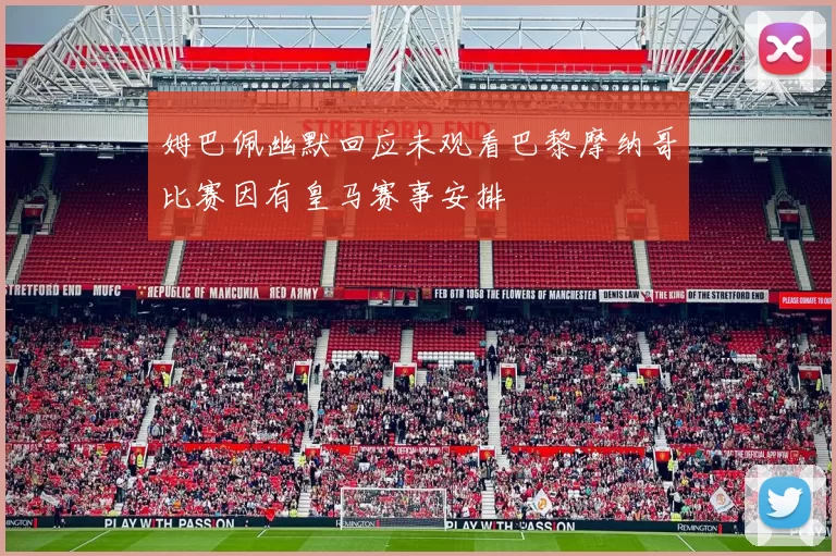 姆巴佩幽默回应未观看巴黎摩纳哥比赛因有皇马赛事安排