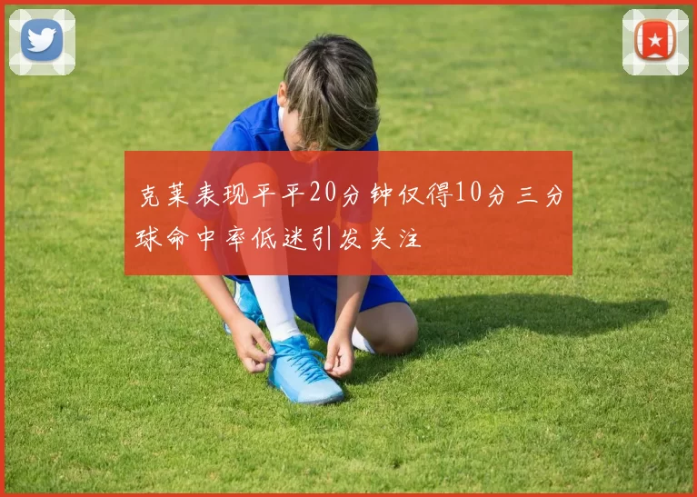 克莱表现平平20分钟仅得10分三分球命中率低迷引发关注