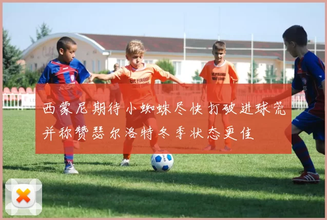 西蒙尼期待小蜘蛛尽快打破进球荒并称赞瑟尔洛特冬季状态更佳