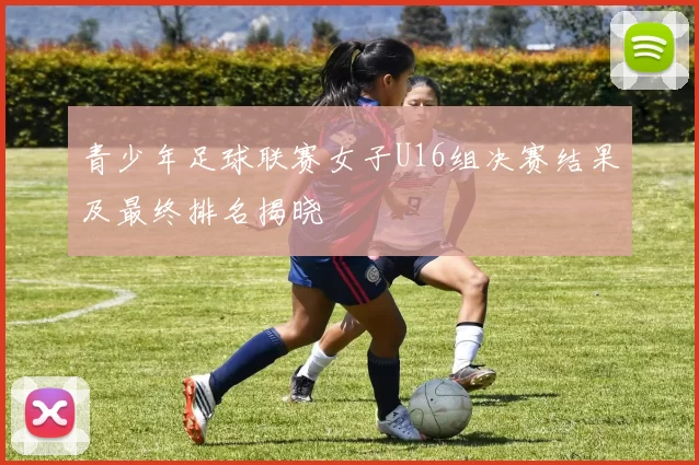 青少年足球联赛女子U16组决赛结果及最终排名揭晓