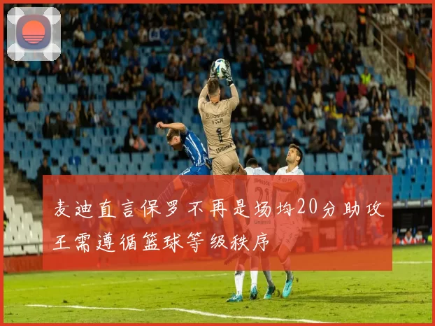 麦迪直言保罗不再是场均20分助攻王需遵循篮球等级秩序