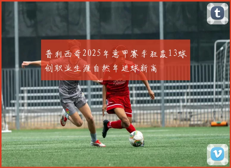 普利西奇2025年意甲赛季狂轰13球创职业生涯自然年进球新高