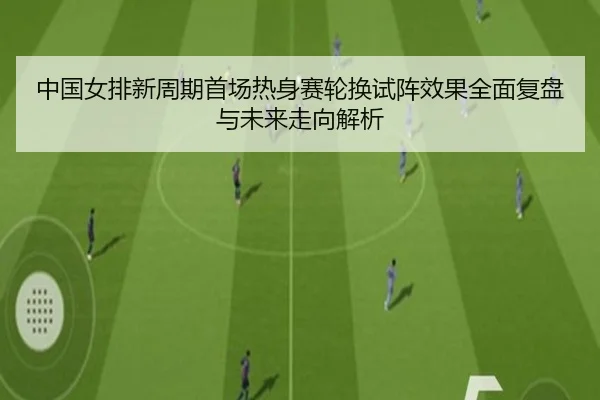 中国女排新周期首场热身赛轮换试阵效果全面复盘与未来走向解析